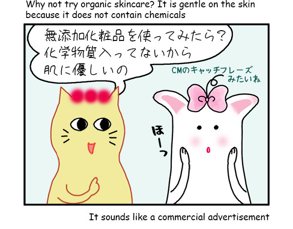 無添加化粧品を使ってみたら?化学物質入ってないから肌に優しいの CMのキャッチフレーズみたいね